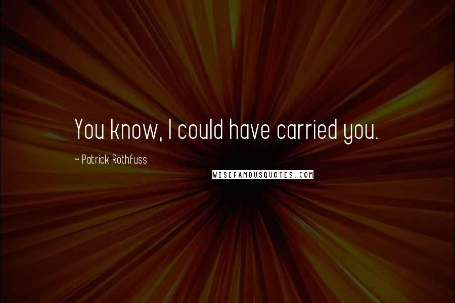 Patrick Rothfuss Quotes: You know, I could have carried you.