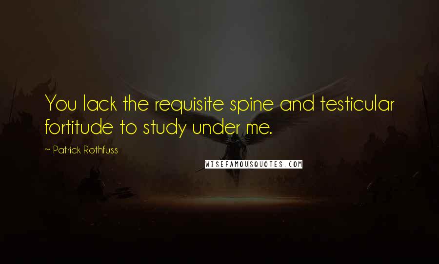 Patrick Rothfuss Quotes: You lack the requisite spine and testicular fortitude to study under me.