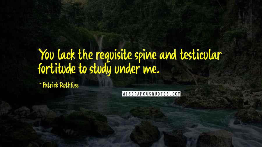 Patrick Rothfuss Quotes: You lack the requisite spine and testicular fortitude to study under me.