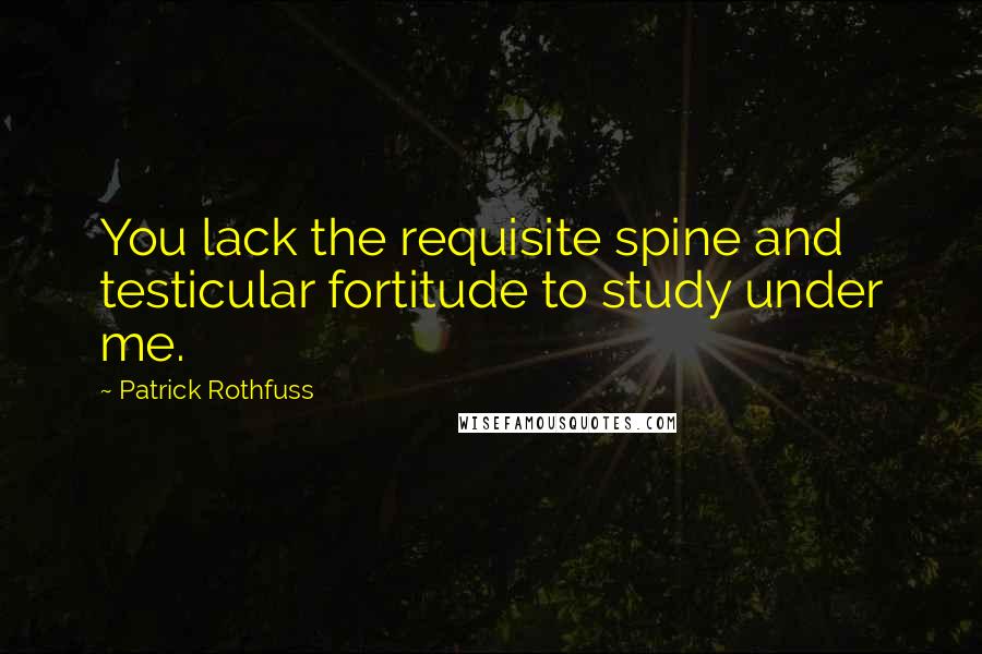 Patrick Rothfuss Quotes: You lack the requisite spine and testicular fortitude to study under me.