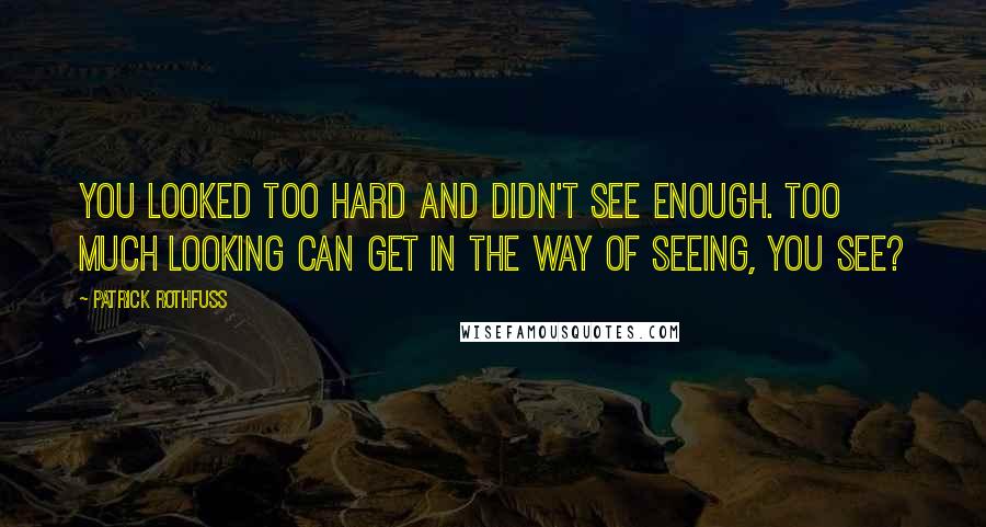 Patrick Rothfuss Quotes: You looked too hard and didn't see enough. Too much looking can get in the way of seeing, you see?