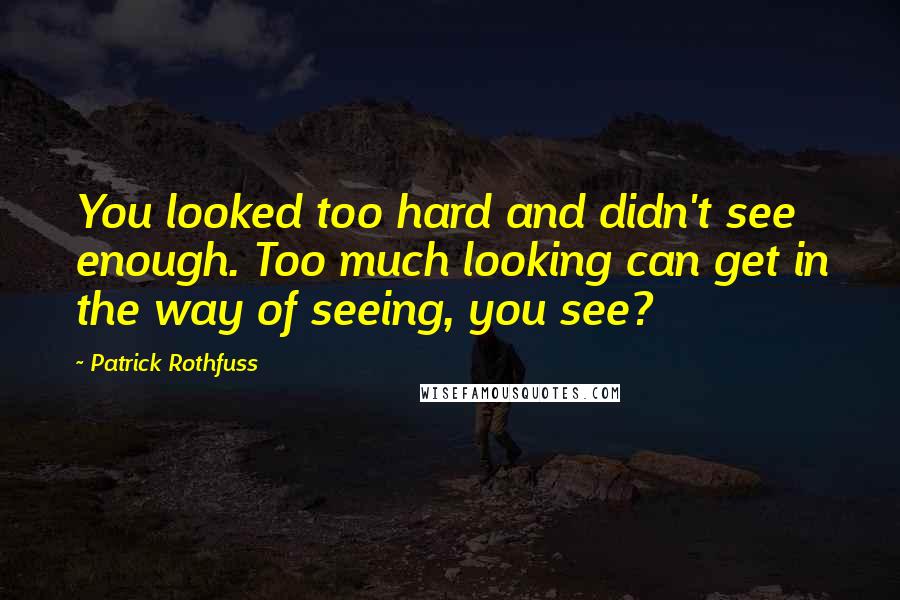 Patrick Rothfuss Quotes: You looked too hard and didn't see enough. Too much looking can get in the way of seeing, you see?