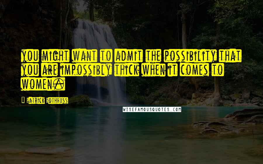 Patrick Rothfuss Quotes: you might want to admit the possibility that you are impossibly thick when it comes to women.