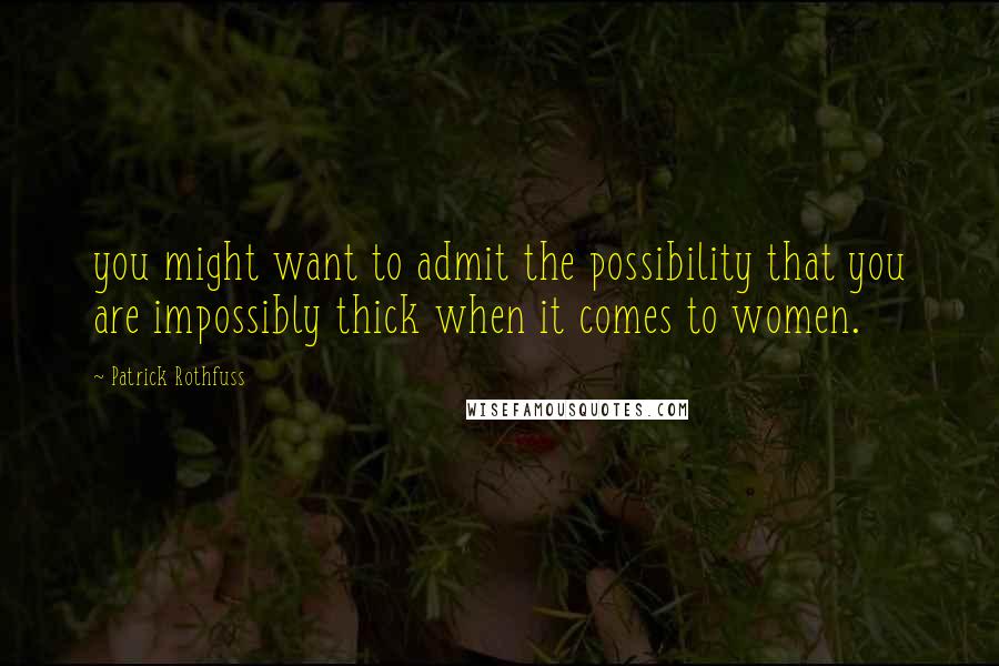 Patrick Rothfuss Quotes: you might want to admit the possibility that you are impossibly thick when it comes to women.