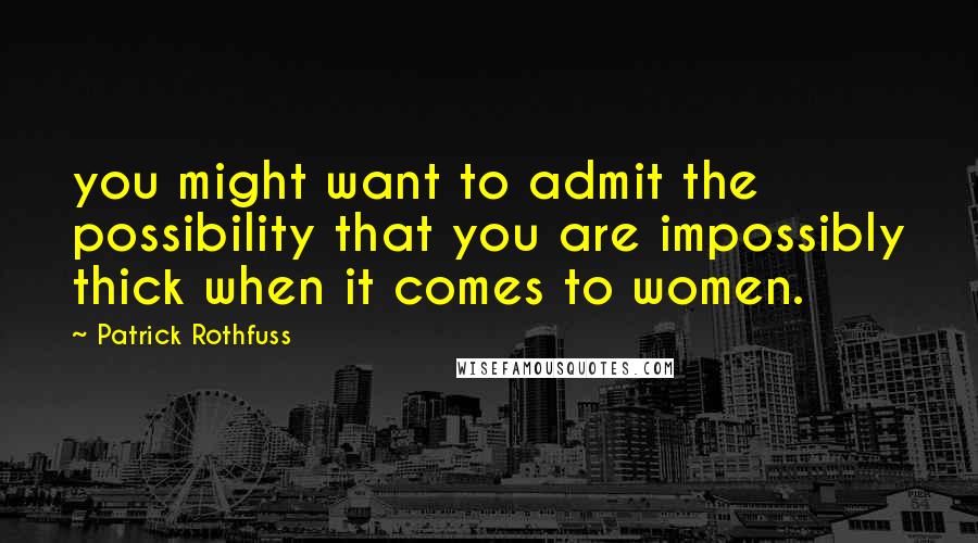 Patrick Rothfuss Quotes: you might want to admit the possibility that you are impossibly thick when it comes to women.