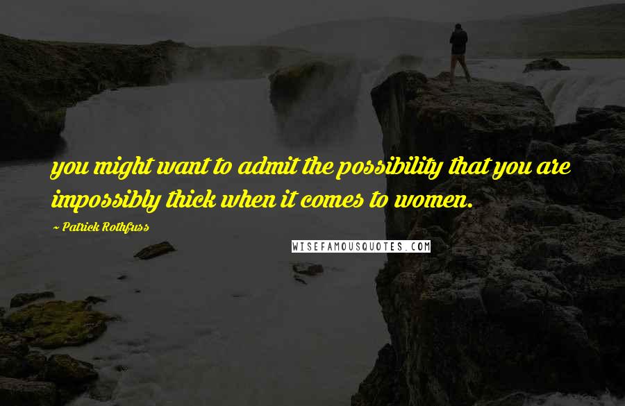 Patrick Rothfuss Quotes: you might want to admit the possibility that you are impossibly thick when it comes to women.