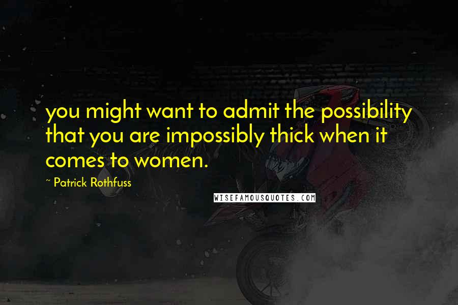 Patrick Rothfuss Quotes: you might want to admit the possibility that you are impossibly thick when it comes to women.