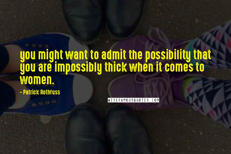 Patrick Rothfuss Quotes: you might want to admit the possibility that you are impossibly thick when it comes to women.