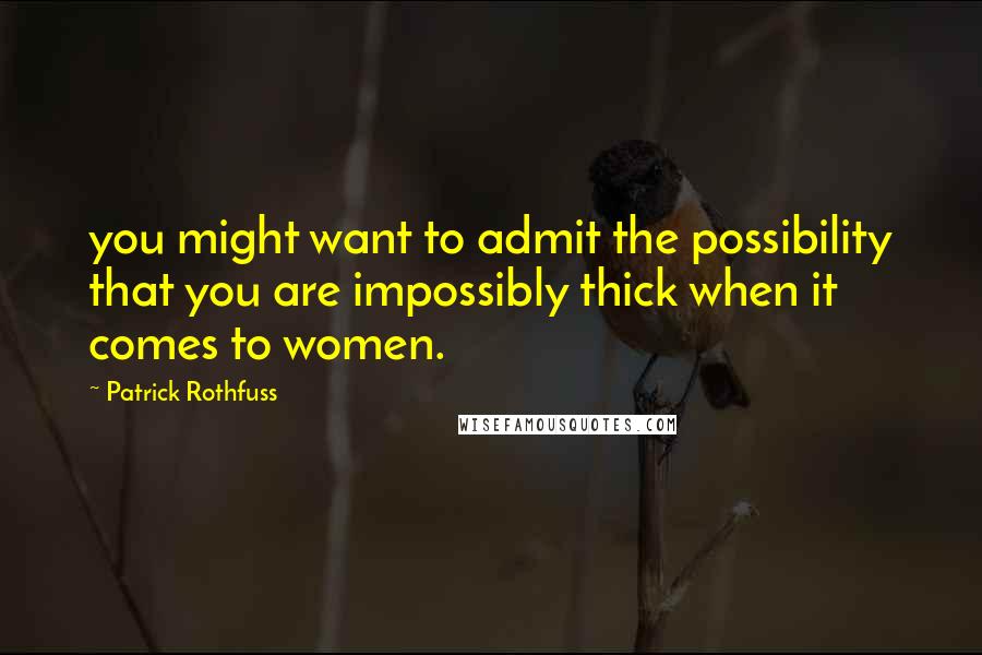 Patrick Rothfuss Quotes: you might want to admit the possibility that you are impossibly thick when it comes to women.