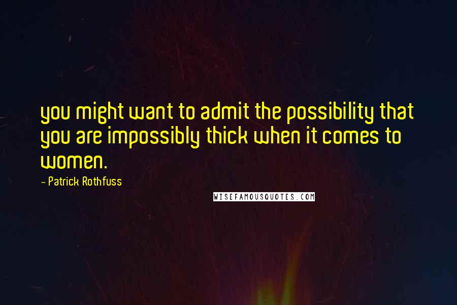 Patrick Rothfuss Quotes: you might want to admit the possibility that you are impossibly thick when it comes to women.