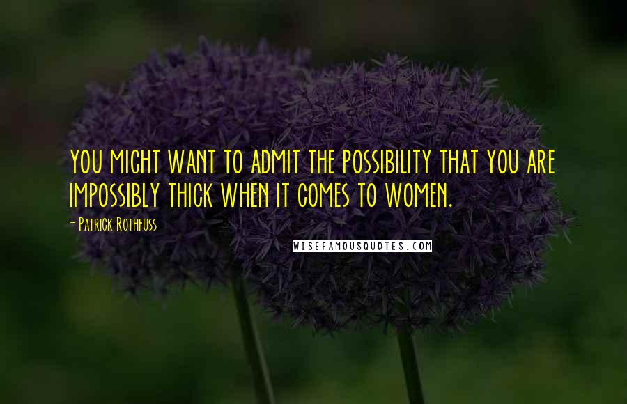 Patrick Rothfuss Quotes: you might want to admit the possibility that you are impossibly thick when it comes to women.