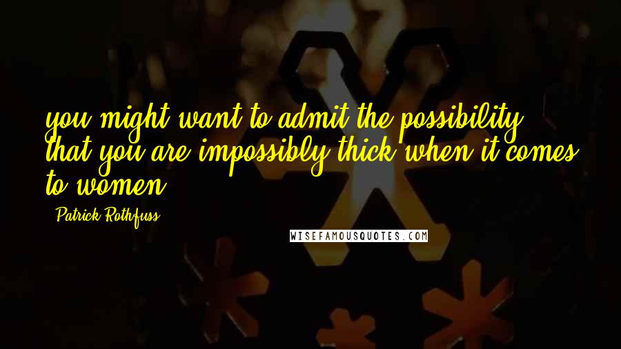 Patrick Rothfuss Quotes: you might want to admit the possibility that you are impossibly thick when it comes to women.