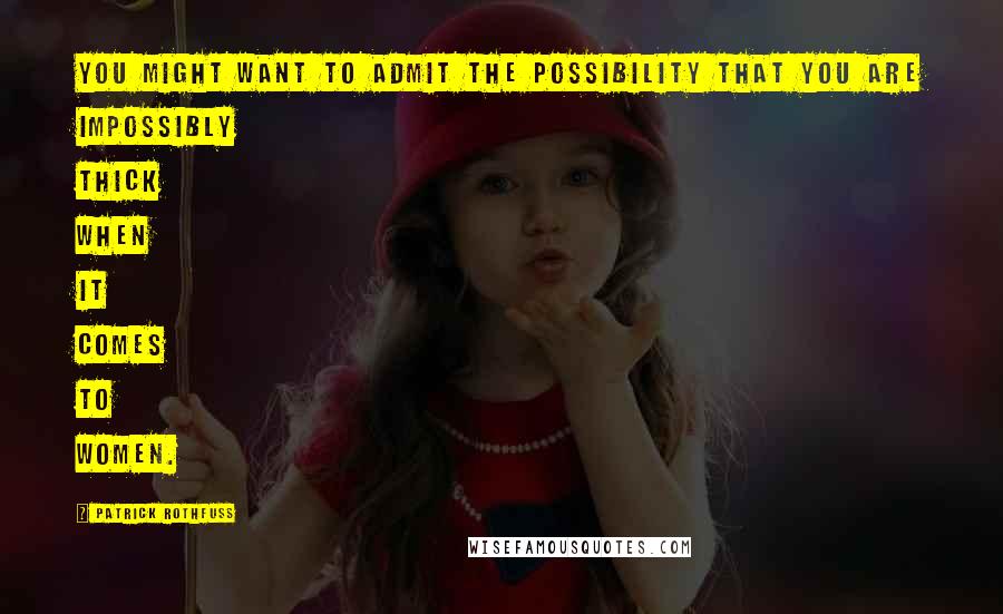 Patrick Rothfuss Quotes: you might want to admit the possibility that you are impossibly thick when it comes to women.
