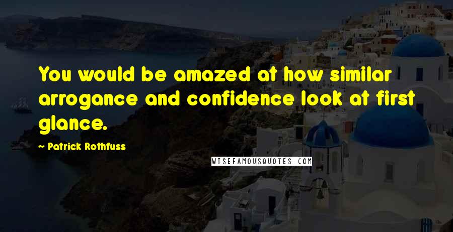 Patrick Rothfuss Quotes: You would be amazed at how similar arrogance and confidence look at first glance.