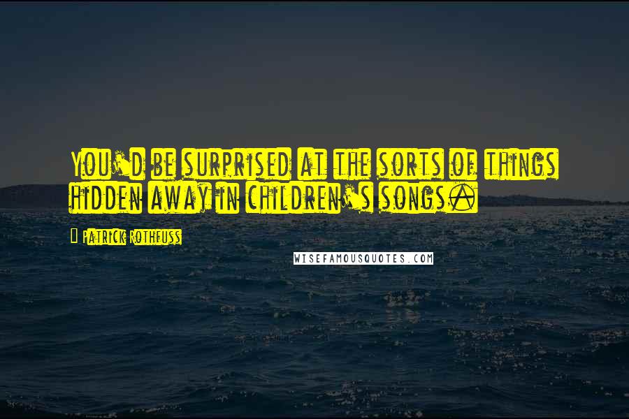 Patrick Rothfuss Quotes: You'd be surprised at the sorts of things hidden away in children's songs.