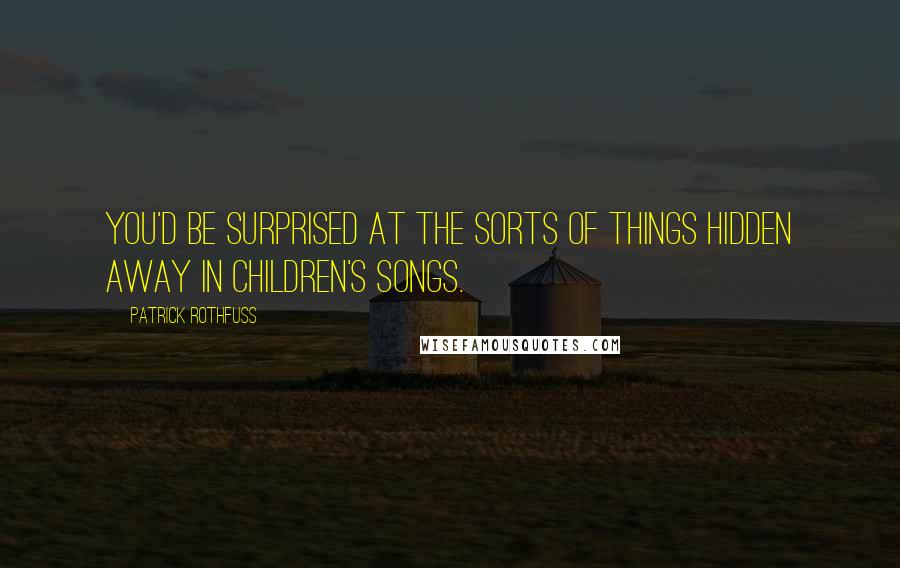 Patrick Rothfuss Quotes: You'd be surprised at the sorts of things hidden away in children's songs.