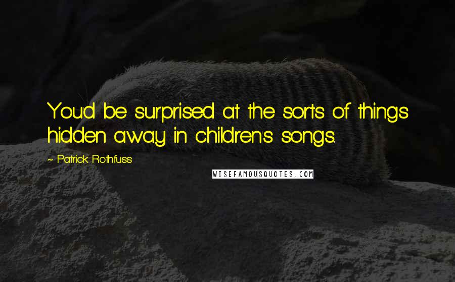 Patrick Rothfuss Quotes: You'd be surprised at the sorts of things hidden away in children's songs.