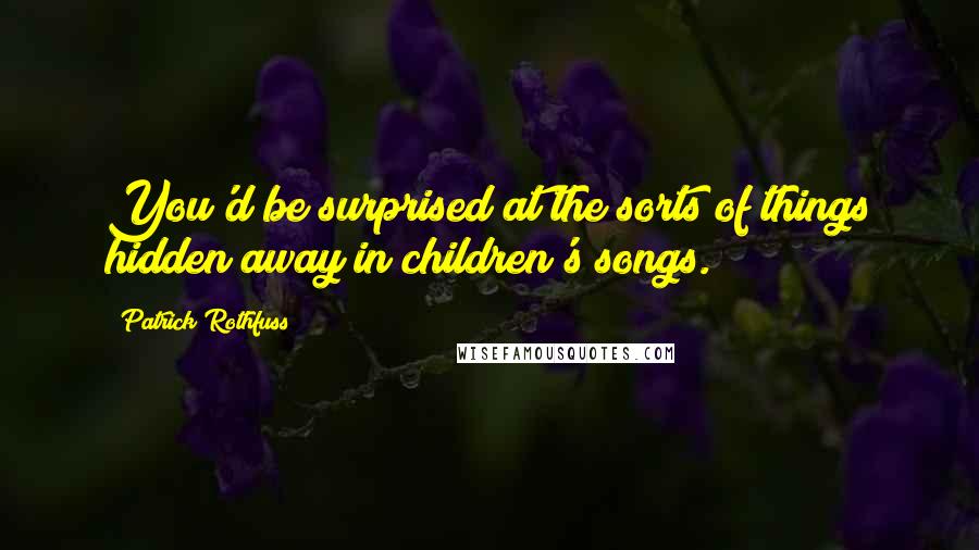 Patrick Rothfuss Quotes: You'd be surprised at the sorts of things hidden away in children's songs.