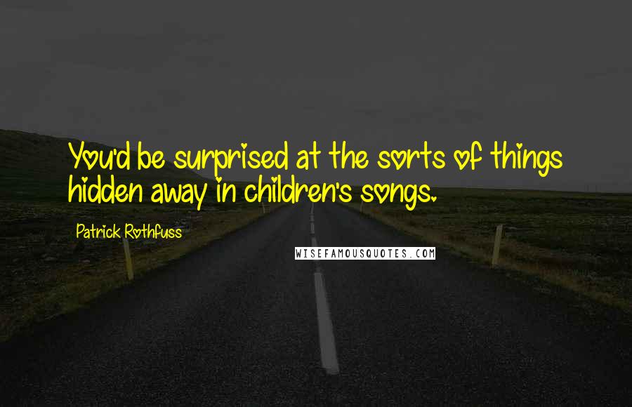 Patrick Rothfuss Quotes: You'd be surprised at the sorts of things hidden away in children's songs.