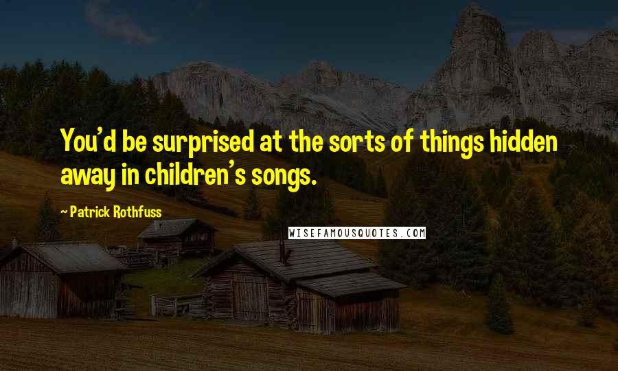 Patrick Rothfuss Quotes: You'd be surprised at the sorts of things hidden away in children's songs.