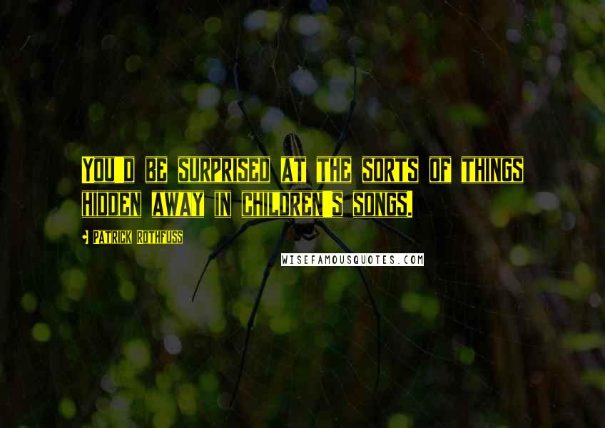 Patrick Rothfuss Quotes: You'd be surprised at the sorts of things hidden away in children's songs.
