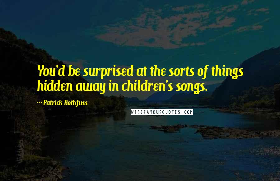 Patrick Rothfuss Quotes: You'd be surprised at the sorts of things hidden away in children's songs.