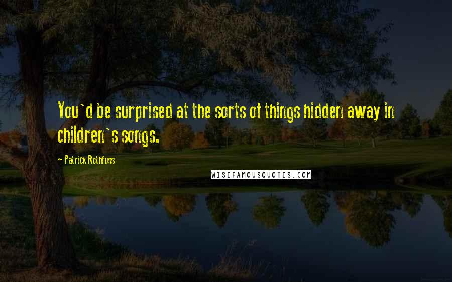 Patrick Rothfuss Quotes: You'd be surprised at the sorts of things hidden away in children's songs.