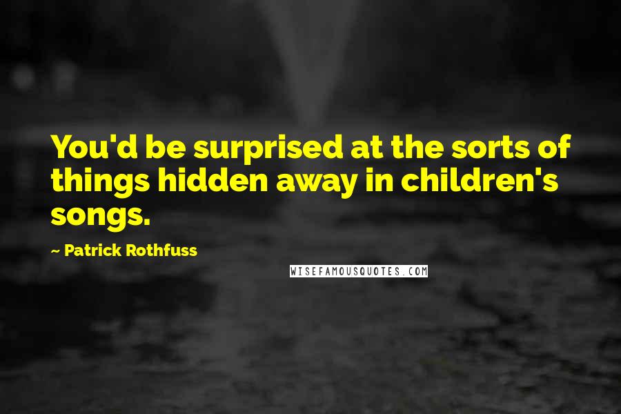 Patrick Rothfuss Quotes: You'd be surprised at the sorts of things hidden away in children's songs.