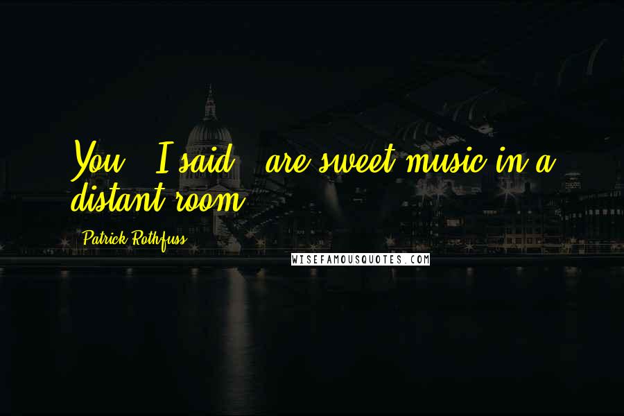 Patrick Rothfuss Quotes: You," I said, "are sweet music in a distant room.