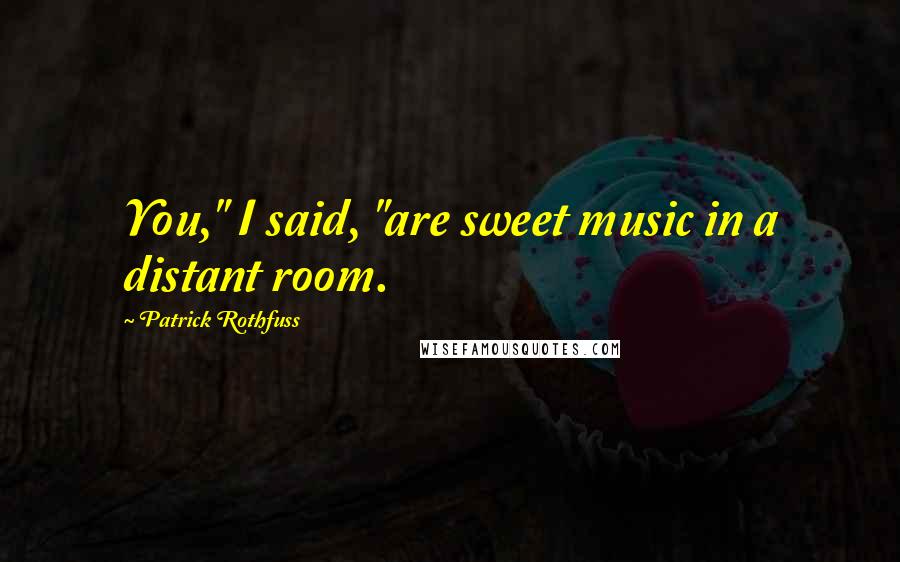 Patrick Rothfuss Quotes: You," I said, "are sweet music in a distant room.