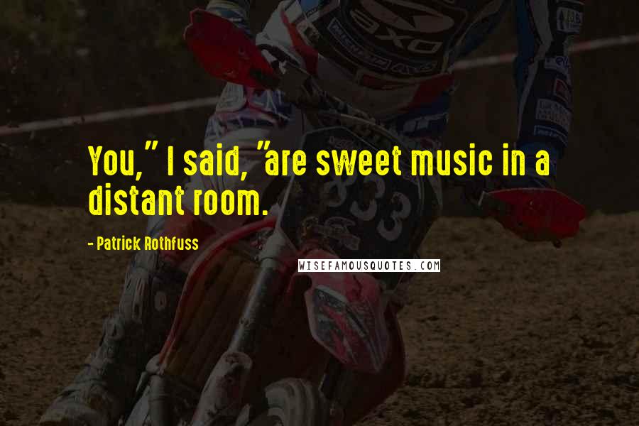 Patrick Rothfuss Quotes: You," I said, "are sweet music in a distant room.