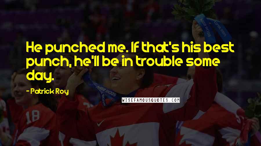 Patrick Roy Quotes: He punched me. If that's his best punch, he'll be in trouble some day.