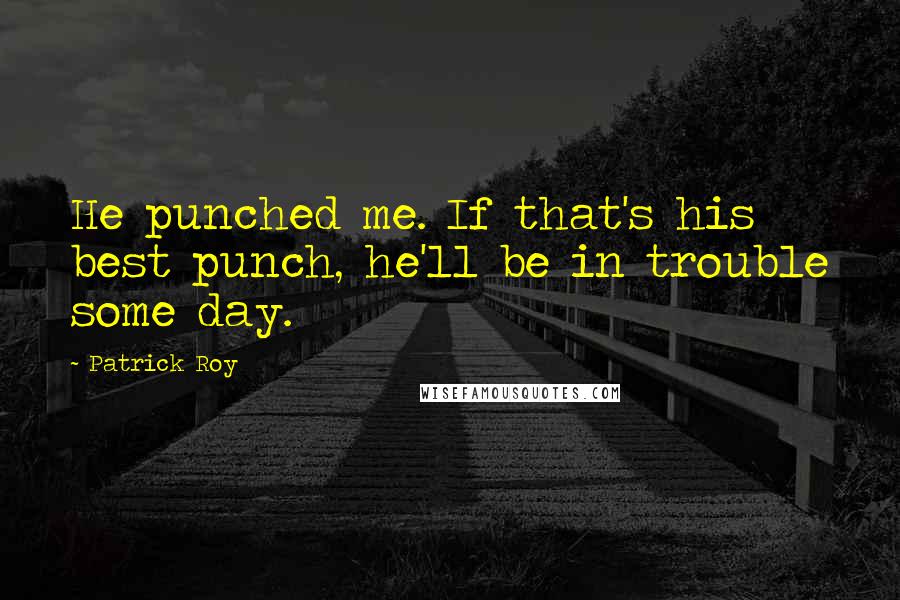 Patrick Roy Quotes: He punched me. If that's his best punch, he'll be in trouble some day.