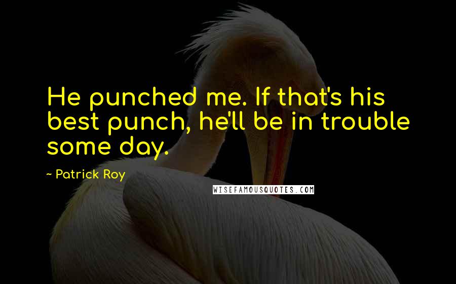 Patrick Roy Quotes: He punched me. If that's his best punch, he'll be in trouble some day.