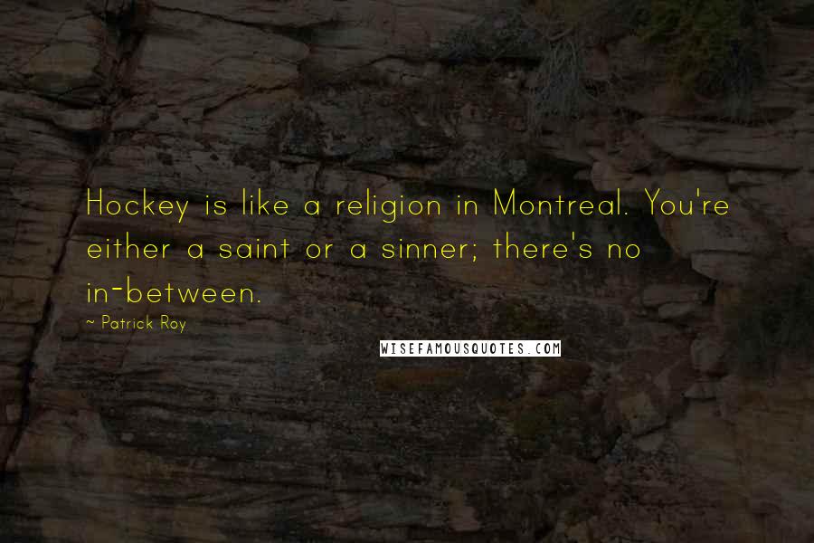 Patrick Roy Quotes: Hockey is like a religion in Montreal. You're either a saint or a sinner; there's no in-between.