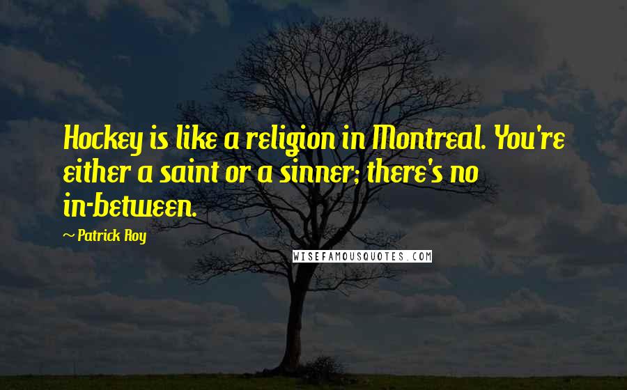 Patrick Roy Quotes: Hockey is like a religion in Montreal. You're either a saint or a sinner; there's no in-between.