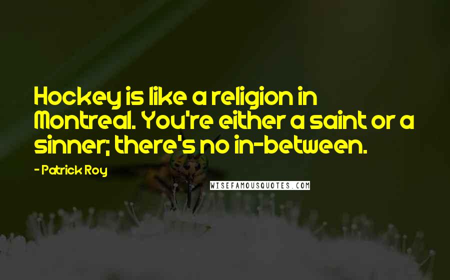 Patrick Roy Quotes: Hockey is like a religion in Montreal. You're either a saint or a sinner; there's no in-between.