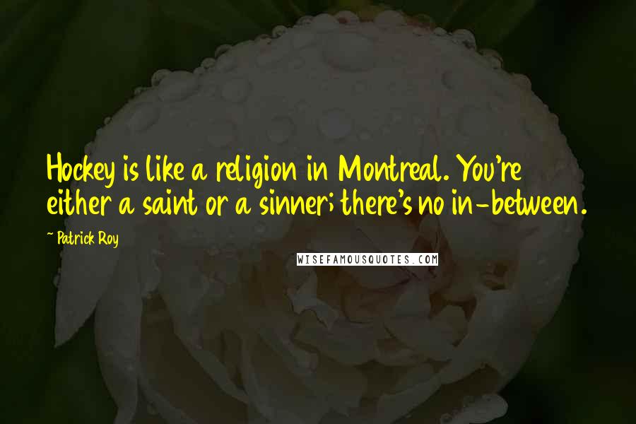 Patrick Roy Quotes: Hockey is like a religion in Montreal. You're either a saint or a sinner; there's no in-between.