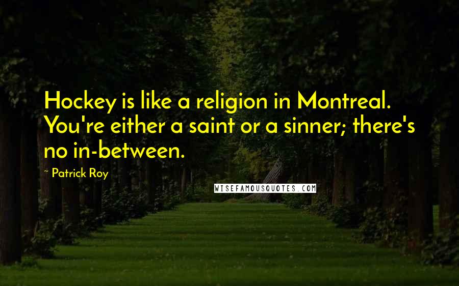Patrick Roy Quotes: Hockey is like a religion in Montreal. You're either a saint or a sinner; there's no in-between.
