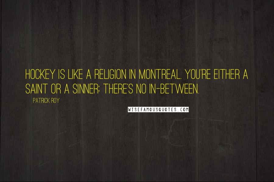 Patrick Roy Quotes: Hockey is like a religion in Montreal. You're either a saint or a sinner; there's no in-between.