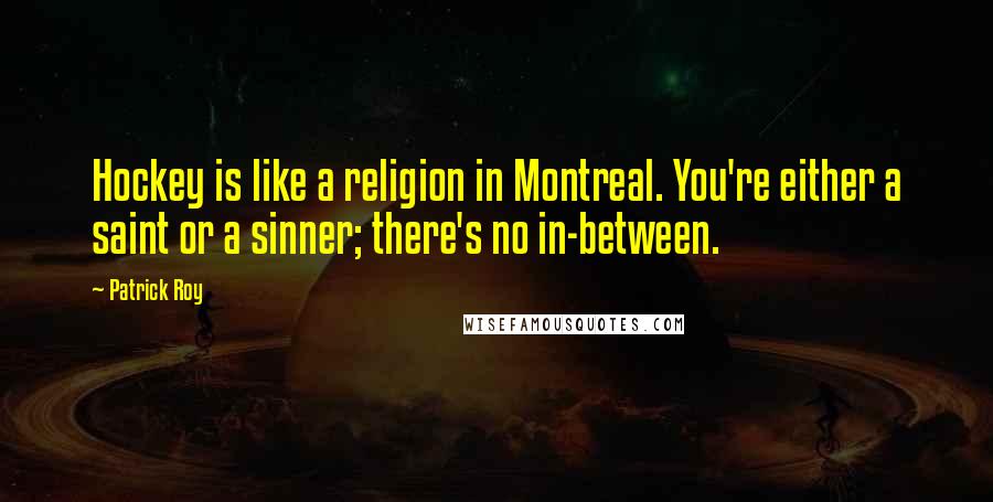 Patrick Roy Quotes: Hockey is like a religion in Montreal. You're either a saint or a sinner; there's no in-between.
