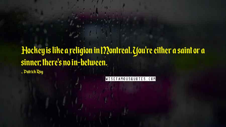 Patrick Roy Quotes: Hockey is like a religion in Montreal. You're either a saint or a sinner; there's no in-between.