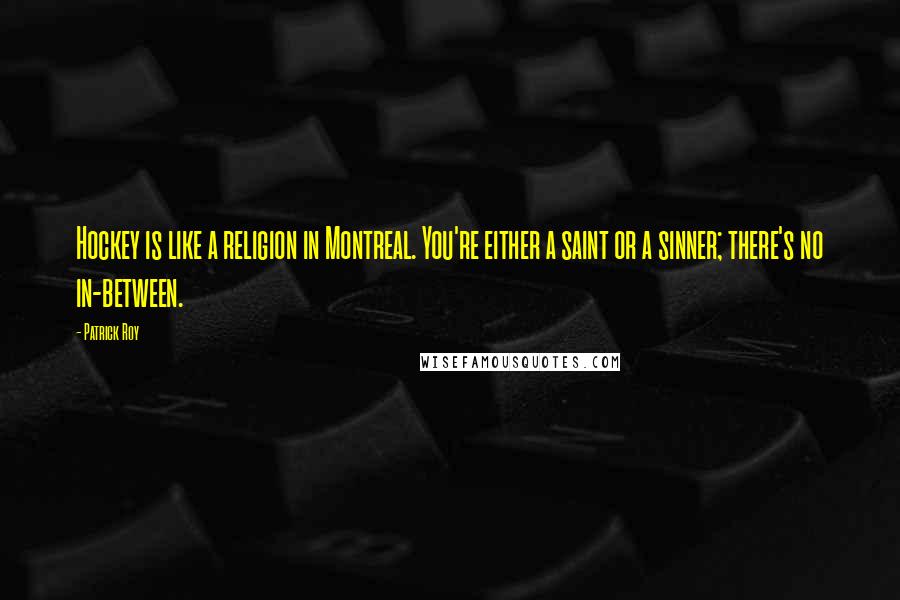 Patrick Roy Quotes: Hockey is like a religion in Montreal. You're either a saint or a sinner; there's no in-between.