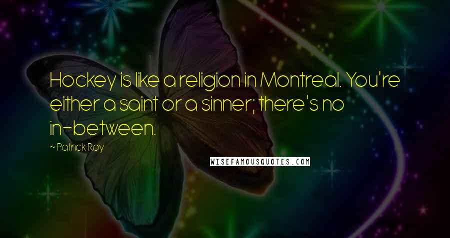 Patrick Roy Quotes: Hockey is like a religion in Montreal. You're either a saint or a sinner; there's no in-between.