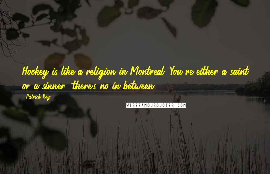Patrick Roy Quotes: Hockey is like a religion in Montreal. You're either a saint or a sinner; there's no in-between.