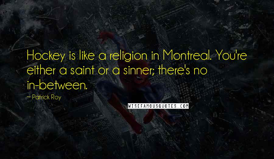 Patrick Roy Quotes: Hockey is like a religion in Montreal. You're either a saint or a sinner; there's no in-between.