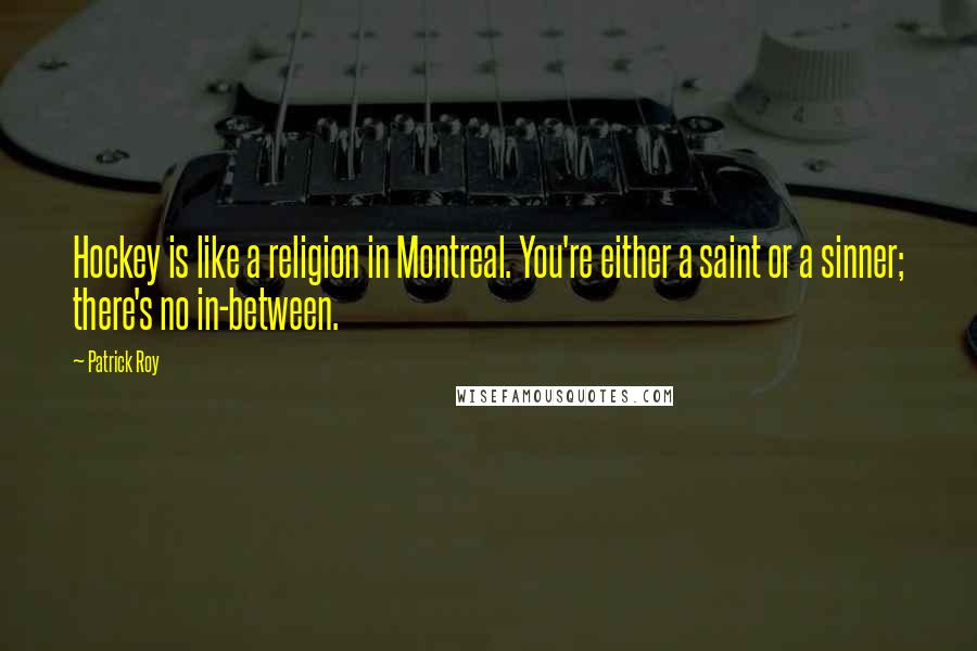 Patrick Roy Quotes: Hockey is like a religion in Montreal. You're either a saint or a sinner; there's no in-between.