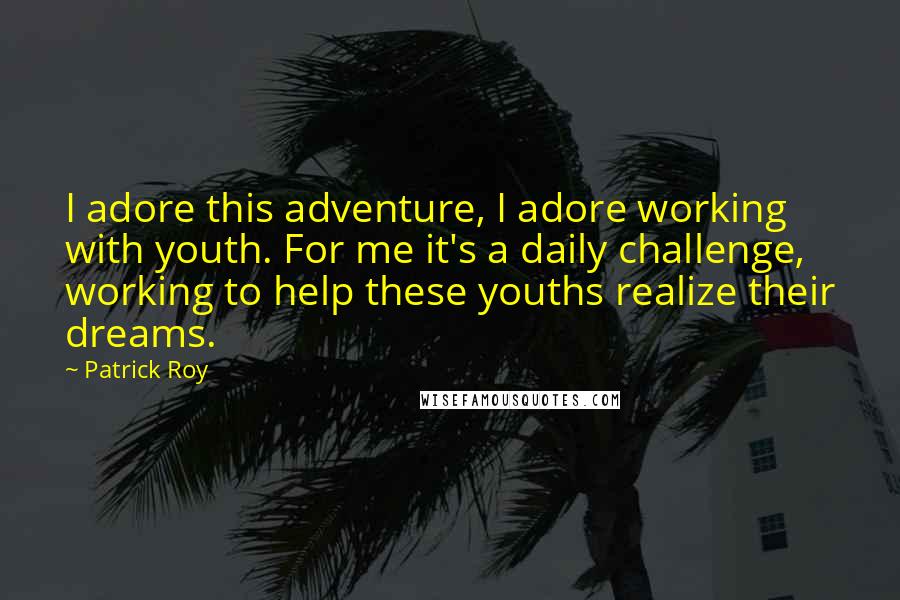 Patrick Roy Quotes: I adore this adventure, I adore working with youth. For me it's a daily challenge, working to help these youths realize their dreams.