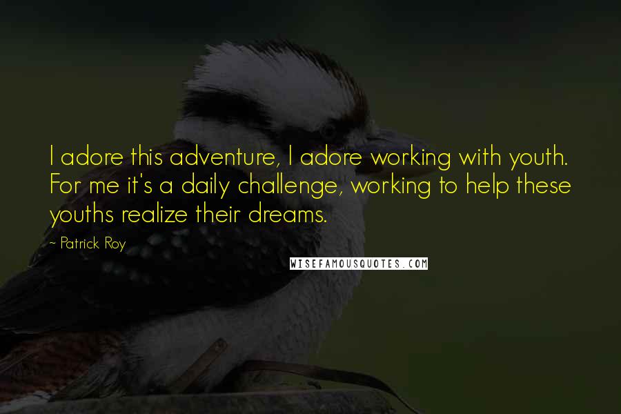 Patrick Roy Quotes: I adore this adventure, I adore working with youth. For me it's a daily challenge, working to help these youths realize their dreams.