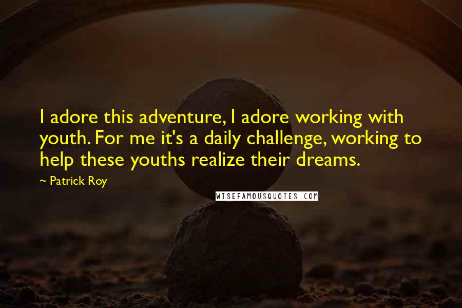 Patrick Roy Quotes: I adore this adventure, I adore working with youth. For me it's a daily challenge, working to help these youths realize their dreams.